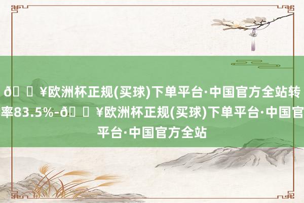 🔥欧洲杯正规(买球)下单平台·中国官方全站转股溢价率83.5%-🔥欧洲杯正规(买球)下单平台·中国官方全站