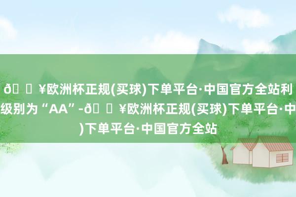 🔥欧洲杯正规(买球)下单平台·中国官方全站利群转债信用级别为“AA”-🔥欧洲杯正规(买球)下单平台·中国官方全站