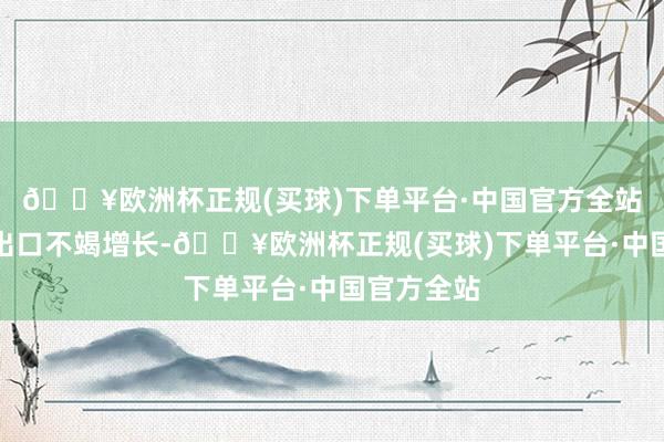 🔥欧洲杯正规(买球)下单平台·中国官方全站中国汽车出口不竭增长-🔥欧洲杯正规(买球)下单平台·中国官方全站