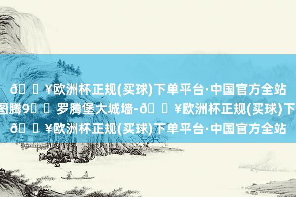 🔥欧洲杯正规(买球)下单平台·中国官方全站屠龙骑士亦然罗腾堡图腾9️⃣罗腾堡大城墙-🔥欧洲杯正规(买球)下单平台·中国官方全站