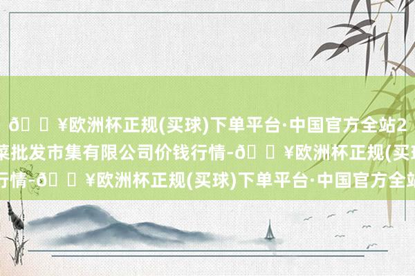 🔥欧洲杯正规(买球)下单平台·中国官方全站2024年5月4日宁波蔬菜批发市集有限公司价钱行情-🔥欧洲杯正规(买球)下单平台·中国官方全站