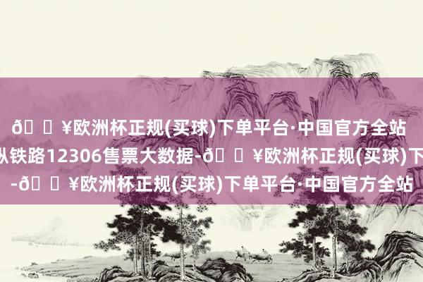 🔥欧洲杯正规(买球)下单平台·中国官方全站 　　各地铁路部门充分操纵铁路12306售票大数据-🔥欧洲杯正规(买球)下单平台·中国官方全站