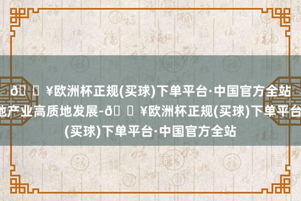 🔥欧洲杯正规(买球)下单平台·中国官方全站促进肇庆市房地产业高质地发展-🔥欧洲杯正规(买球)下单平台·中国官方全站