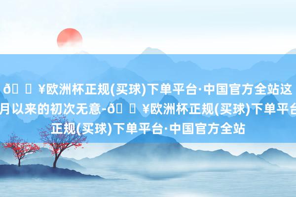 🔥欧洲杯正规(买球)下单平台·中国官方全站这是自2022年12月以来的初次无意-🔥欧洲杯正规(买球)下单平台·中国官方全站