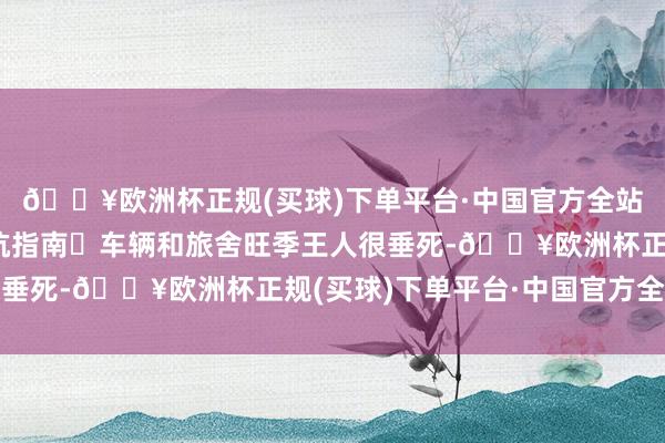 🔥欧洲杯正规(买球)下单平台·中国官方全站体验感💯·☑️避坑指南❶车辆和旅舍旺季王人很垂死-🔥欧洲杯正规(买球)下单平台·中国官方全站