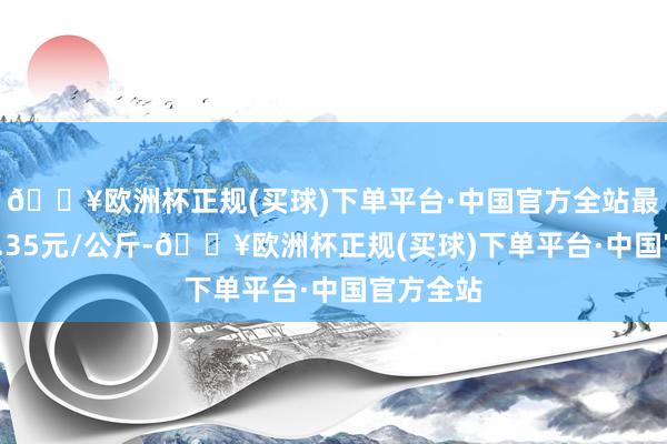 🔥欧洲杯正规(买球)下单平台·中国官方全站最低报价3.35元/公斤-🔥欧洲杯正规(买球)下单平台·中国官方全站