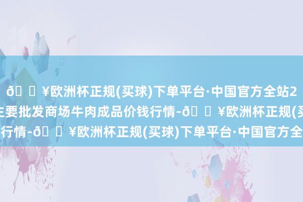 🔥欧洲杯正规(买球)下单平台·中国官方全站2024年5月11日世界主要批发商场牛肉成品价钱行情-🔥欧洲杯正规(买球)下单平台·中国官方全站