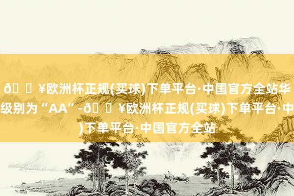 🔥欧洲杯正规(买球)下单平台·中国官方全站华统转债信用级别为“AA”-🔥欧洲杯正规(买球)下单平台·中国官方全站