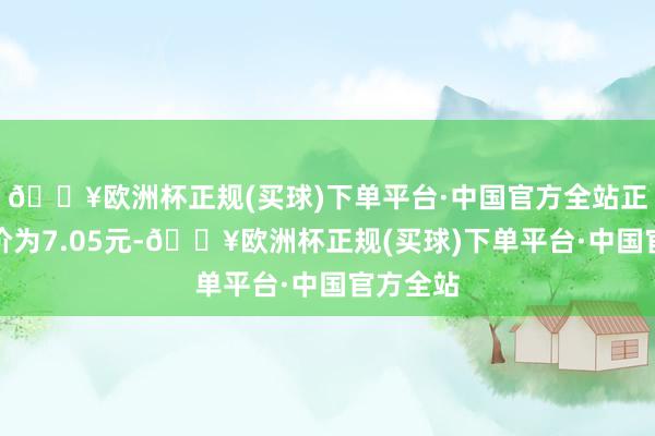 🔥欧洲杯正规(买球)下单平台·中国官方全站正股最新价为7.05元-🔥欧洲杯正规(买球)下单平台·中国官方全站