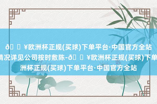 🔥欧洲杯正规(买球)下单平台·中国官方全站关连紧要名目引申情况详见公司按时敷陈-🔥欧洲杯正规(买球)下单平台·中国官方全站