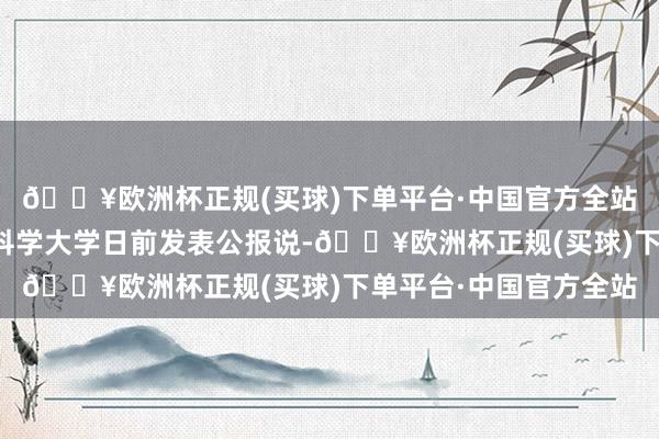 🔥欧洲杯正规(买球)下单平台·中国官方全站好意思国俄勒冈卫生科学大学日前发表公报说-🔥欧洲杯正规(买球)下单平台·中国官方全站