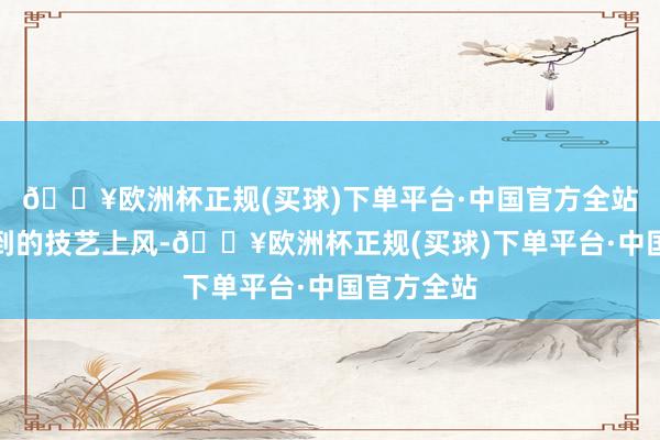 🔥欧洲杯正规(买球)下单平台·中国官方全站形成了独到的技艺上风-🔥欧洲杯正规(买球)下单平台·中国官方全站