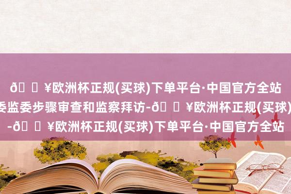 🔥欧洲杯正规(买球)下单平台·中国官方全站现在正接纳贵州省纪委监委步骤审查和监察拜访-🔥欧洲杯正规(买球)下单平台·中国官方全站