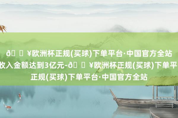 🔥欧洲杯正规(买球)下单平台·中国官方全站或最近一年贸易收入金额达到3亿元-🔥欧洲杯正规(买球)下单平台·中国官方全站