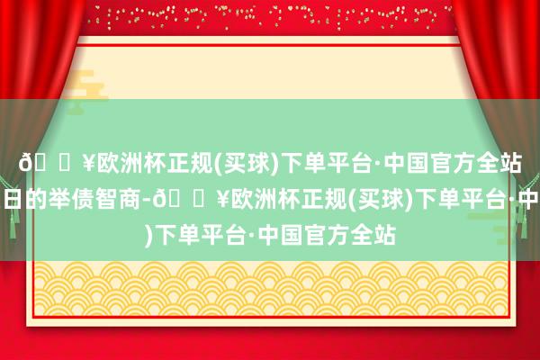 🔥欧洲杯正规(买球)下单平台·中国官方全站将提高其改日的举债智商-🔥欧洲杯正规(买球)下单平台·中国官方全站