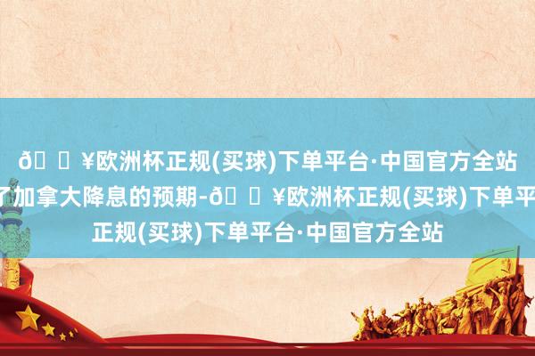 🔥欧洲杯正规(买球)下单平台·中国官方全站这一事实也自便了加拿大降息的预期-🔥欧洲杯正规(买球)下单平台·中国官方全站