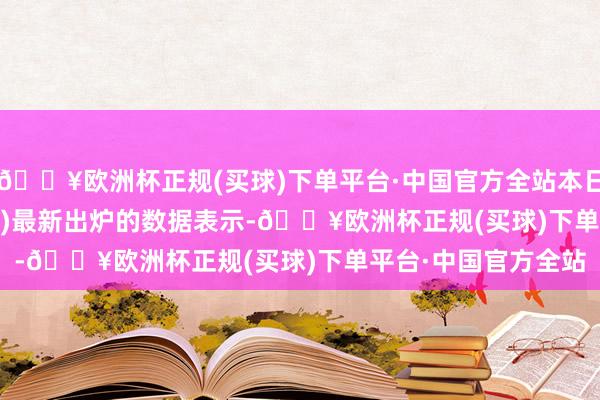 🔥欧洲杯正规(买球)下单平台·中国官方全站本日(2024/05/20周一)最新出炉的数据表示-🔥欧洲杯正规(买球)下单平台·中国官方全站