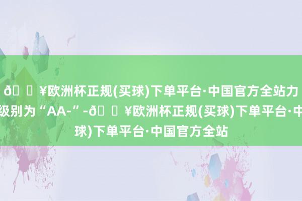 🔥欧洲杯正规(买球)下单平台·中国官方全站力合转债信用级别为“AA-”-🔥欧洲杯正规(买球)下单平台·中国官方全站