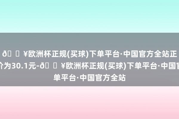 🔥欧洲杯正规(买球)下单平台·中国官方全站正股最新价为30.1元-🔥欧洲杯正规(买球)下单平台·中国官方全站