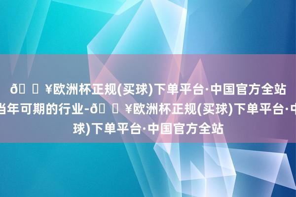 🔥欧洲杯正规(买球)下单平台·中国官方全站这将是一个当年可期的行业-🔥欧洲杯正规(买球)下单平台·中国官方全站