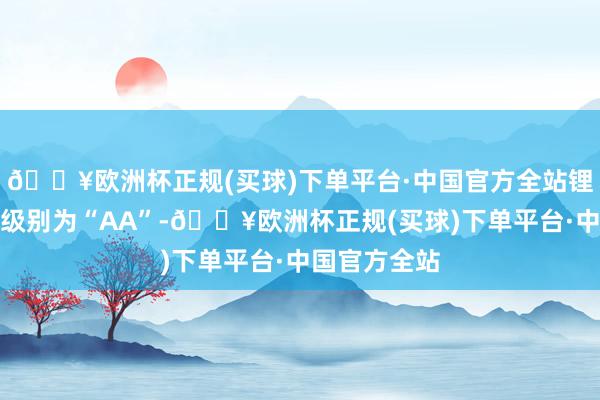 🔥欧洲杯正规(买球)下单平台·中国官方全站锂科转债信用级别为“AA”-🔥欧洲杯正规(买球)下单平台·中国官方全站