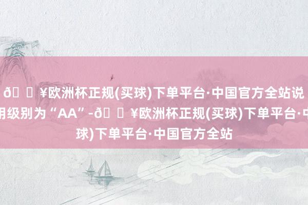 🔥欧洲杯正规(买球)下单平台·中国官方全站说念通转债信用级别为“AA”-🔥欧洲杯正规(买球)下单平台·中国官方全站