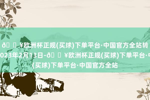 🔥欧洲杯正规(买球)下单平台·中国官方全站转股启动日为2023年2月13日-🔥欧洲杯正规(买球)下单平台·中国官方全站