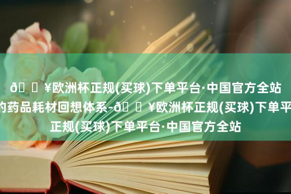 🔥欧洲杯正规(买球)下单平台·中国官方全站建树齐全、严谨的药品耗材回想体系-🔥欧洲杯正规(买球)下单平台·中国官方全站