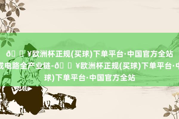 🔥欧洲杯正规(买球)下单平台·中国官方全站要点投向集成电路全产业链-🔥欧洲杯正规(买球)下单平台·中国官方全站