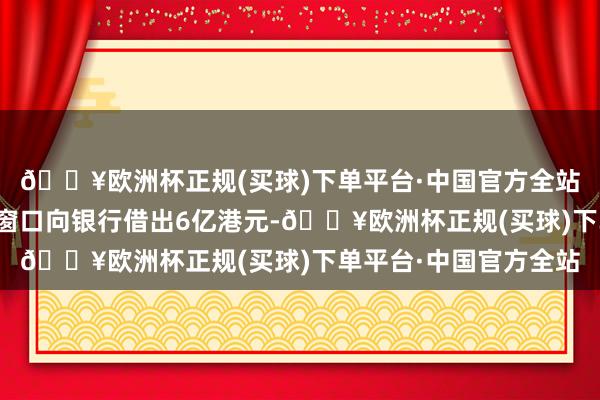 🔥欧洲杯正规(买球)下单平台·中国官方全站香港金管局通过贴现窗口向银行借出6亿港元-🔥欧洲杯正规(买球)下单平台·中国官方全站