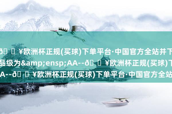 🔥欧洲杯正规(买球)下单平台·中国官方全站并下调“三房转债”信用品级为&ensp;AA--🔥欧洲杯正规(买球)下单平台·中国官方全站