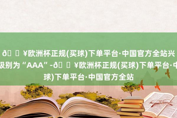 🔥欧洲杯正规(买球)下单平台·中国官方全站兴业转债信用级别为“AAA”-🔥欧洲杯正规(买球)下单平台·中国官方全站