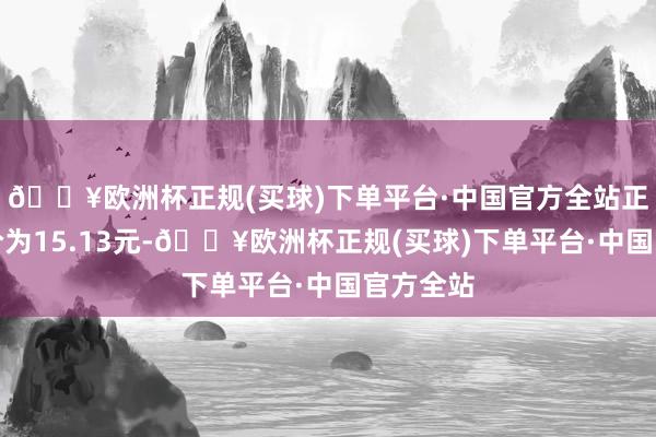 🔥欧洲杯正规(买球)下单平台·中国官方全站正股最新价为15.13元-🔥欧洲杯正规(买球)下单平台·中国官方全站