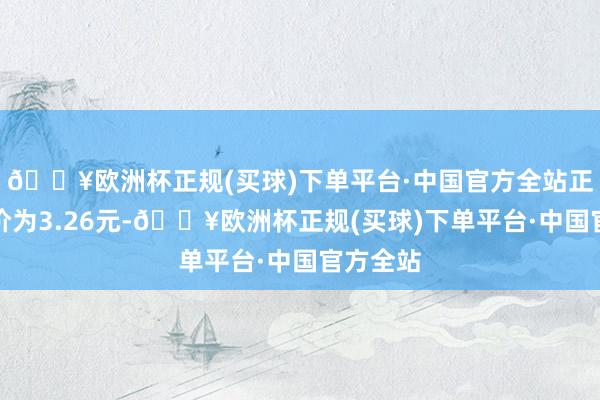 🔥欧洲杯正规(买球)下单平台·中国官方全站正股最新价为3.26元-🔥欧洲杯正规(买球)下单平台·中国官方全站