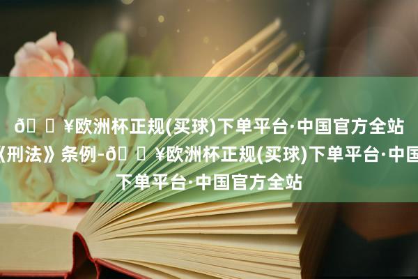 🔥欧洲杯正规(买球)下单平台·中国官方全站”“根据《刑法》条例-🔥欧洲杯正规(买球)下单平台·中国官方全站