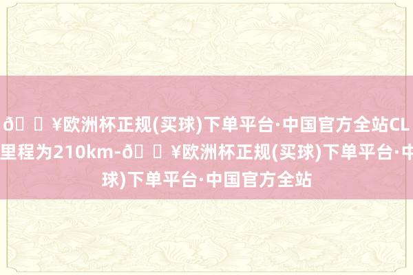 🔥欧洲杯正规(买球)下单平台·中国官方全站CLTC纯电续航里程为210km-🔥欧洲杯正规(买球)下单平台·中国官方全站