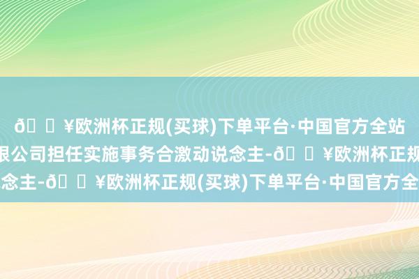 🔥欧洲杯正规(买球)下单平台·中国官方全站该企业由祯祥投资有限公司担任实施事务合激动说念主-🔥欧洲杯正规(买球)下单平台·中国官方全站