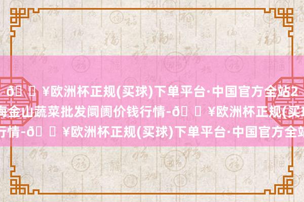 🔥欧洲杯正规(买球)下单平台·中国官方全站2024年6月6日云南通海金山蔬菜批发阛阓价钱行情-🔥欧洲杯正规(买球)下单平台·中国官方全站