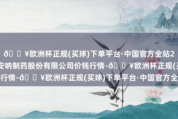 🔥欧洲杯正规(买球)下单平台·中国官方全站2024年6月6日云南特安呐制药股份有限公司价钱行情-🔥欧洲杯正规(买球)下单平台·中国官方全站