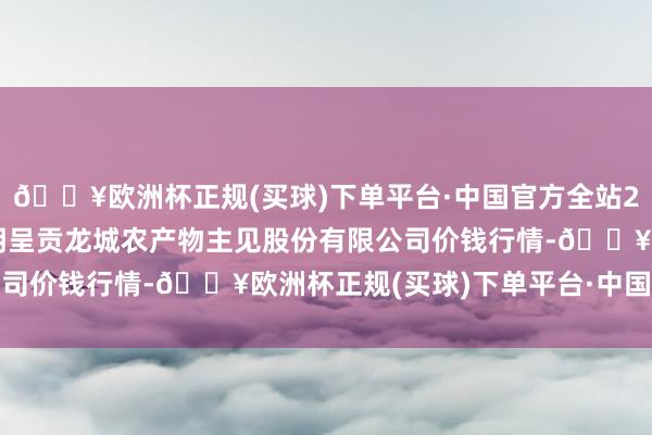 🔥欧洲杯正规(买球)下单平台·中国官方全站2024年6月6日云南昆明呈贡龙城农产物主见股份有限公司价钱行情-🔥欧洲杯正规(买球)下单平台·中国官方全站