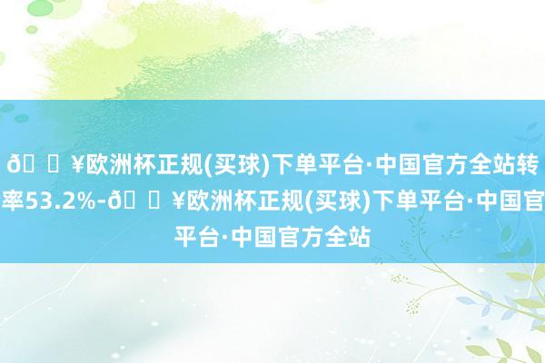 🔥欧洲杯正规(买球)下单平台·中国官方全站转股溢价率53.2%-🔥欧洲杯正规(买球)下单平台·中国官方全站