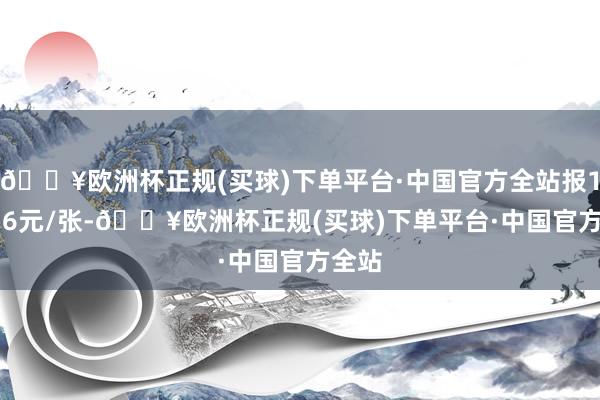 🔥欧洲杯正规(买球)下单平台·中国官方全站报132.16元/张-🔥欧洲杯正规(买球)下单平台·中国官方全站