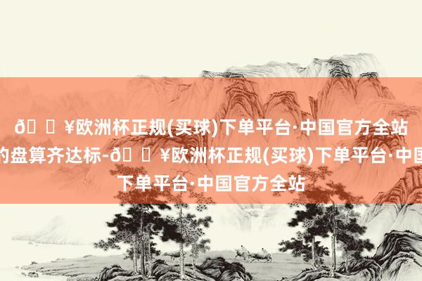 🔥欧洲杯正规(买球)下单平台·中国官方全站每次体检的盘算齐达标-🔥欧洲杯正规(买球)下单平台·中国官方全站