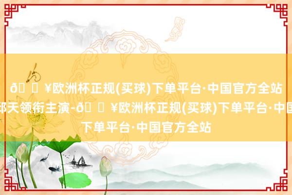 🔥欧洲杯正规(买球)下单平台·中国官方全站朱一龙、邱天领衔主演-🔥欧洲杯正规(买球)下单平台·中国官方全站