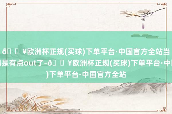 🔥欧洲杯正规(买球)下单平台·中国官方全站当今再提似锦是有点out了-🔥欧洲杯正规(买球)下单平台·中国官方全站