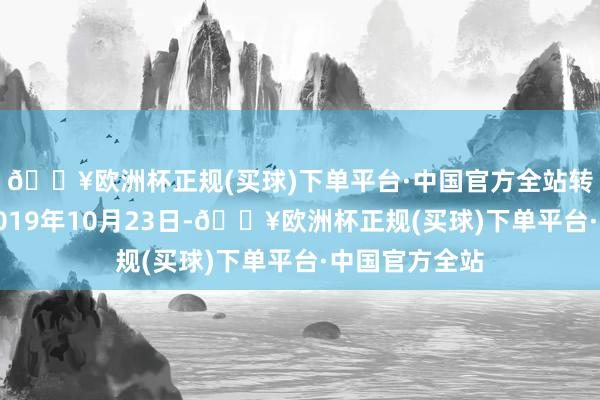 🔥欧洲杯正规(买球)下单平台·中国官方全站转股运转日为2019年10月23日-🔥欧洲杯正规(买球)下单平台·中国官方全站