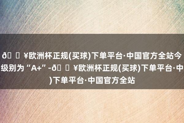 🔥欧洲杯正规(买球)下单平台·中国官方全站今飞转债信用级别为“A+”-🔥欧洲杯正规(买球)下单平台·中国官方全站