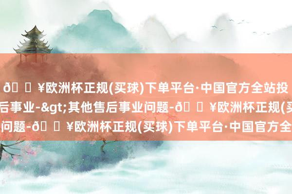 🔥欧洲杯正规(买球)下单平台·中国官方全站投诉问题：可能存在售后事业->其他售后事业问题-🔥欧洲杯正规(买球)下单平台·中国官方全站