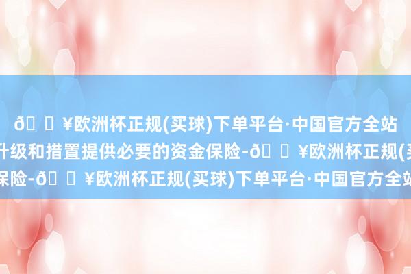 🔥欧洲杯正规(买球)下单平台·中国官方全站为高速公路的赞佩、升级和措置提供必要的资金保险-🔥欧洲杯正规(买球)下单平台·中国官方全站