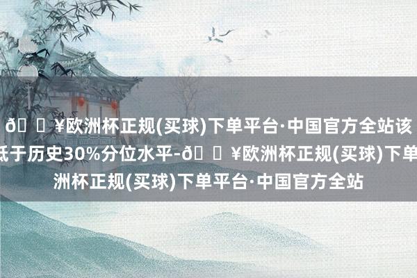 🔥欧洲杯正规(买球)下单平台·中国官方全站该个股面前融资余额低于历史30%分位水平-🔥欧洲杯正规(买球)下单平台·中国官方全站